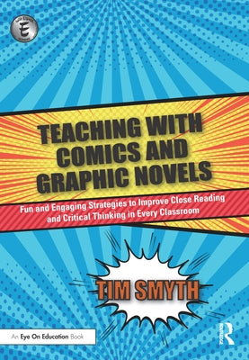 Teaching with Comics and Graphic Novels: Fun and Engaging Strategies to Improve Close Reading and Critical Thinking in Every Classroom by Smyth, Tim