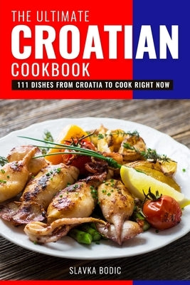 The Ultimate Croatian Cookbook: 111 Dishes From Croatia To Cook Right Now Paperback Independently Published