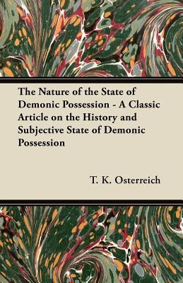 The Nature of the State of Demonic Possession - A Classic Article on the History and Subjective State of Demonic Possession by Osterreich, T. K.