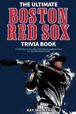 The Ultimate Boston Red Sox Trivia Book: A Collection of Amazing Trivia Quizzes and Fun Facts for Die-Hard BoSox Fans! by Walker, Ray