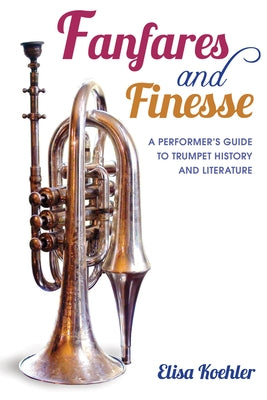 Fanfares and Finesse: A Performer's Guide to Trumpet History and Literature by Koehler, Elisa
