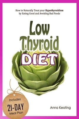 Low Thyroid Diet: How to Naturally Treat your Hypothyroidism by &#917;ating Good and Avoiding Bad Foods by Keating, Anna