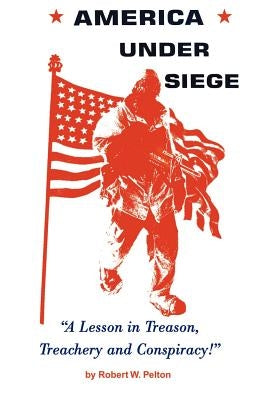 America Under Siege: A Lesson in Treason, Treachery and Conspiracy! by Pelton, Robert W.