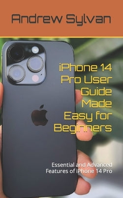 iPhone 14 Pro User Guide Made Easy for Beginners: Essential and Advanced Features of iPhone 14 Pro by Sylvan, Andrew