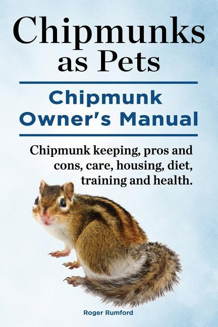 Chipmunks as Pets. Chipmunk Owners Manual. Chipmunk keeping, pros and cons, care, housing, diet, training and health. by Rumford, Roger