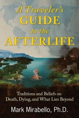 A Traveler's Guide to the Afterlife: Traditions and Beliefs on Death, Dying, and What Lies Beyond by Mirabello, Mark