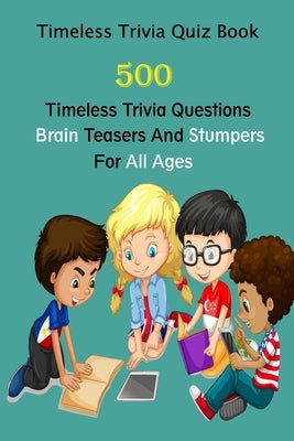 Timeless Trivia Quiz Book: 500 Timeless Trivia Questions, Brain Teasers And Stumpers For All Ages by E. Brooks, Michael