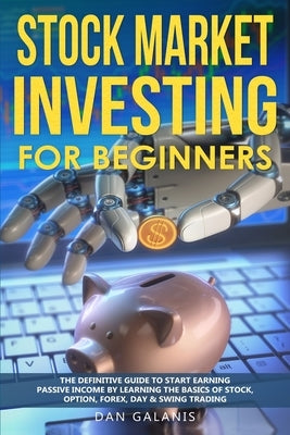 Stock Market Investing for Beginners: The Definitive Guide to Start Earning Passive Income by Learning the basics of Stock, Option, Forex, Day & Swing by Galanis, Dan