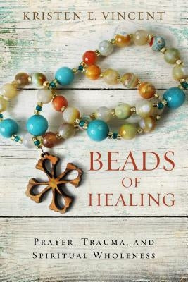 Beads of Healing: Prayer, Trauma, and Spiritual Wholeness by Vincent, Kristen E.