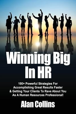 Winning Big In HR: 100+ Powerful Strategies For Accomplishing Great Results Faster & Getting Your Clients To Rave About You As A Human Re by Collins, Alan