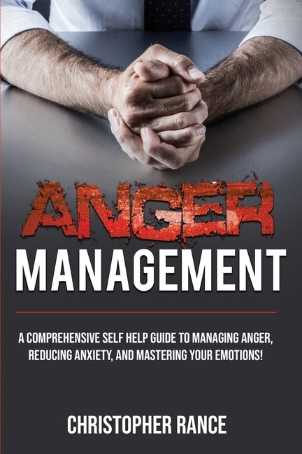 Anger Management: A comprehensive self-help guide to managing anger, reducing anxiety, and mastering your emotions! by Rance, Christopher
