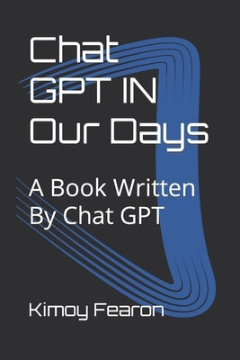 Chat GPT IN Our Days: A Book Written By Chat GPT by Fearon, Kimoy