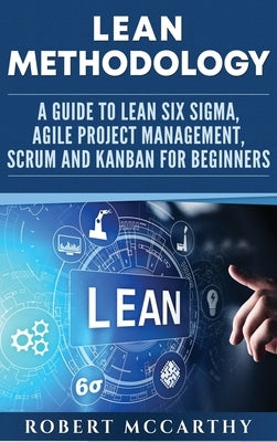 Lean Methodology: A Guide to Lean Six Sigma, Agile Project Management, Scrum and Kanban for Beginners by McCarthy, Robert