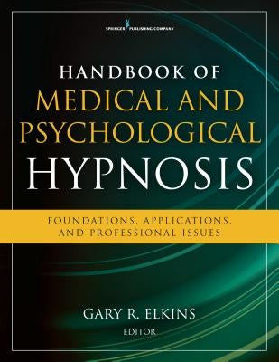 Handbook of Medical and Psychological Hypnosis: Foundations, Applications, and Professional Issues by Elkins, Gary