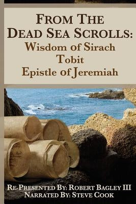 From the Dead Sea Scrolls: The Books of Wisdom of Sirach, Tobit, and Epistle of Jeremiah: Re-Presented by Robert J. Bagley III, MA Paperback Createspace Independent Publishing Platform