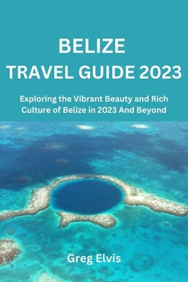Belize Travel Guide 2023: Exploring the Vibrant Beauty and Rich Culture of Belize in 2023 And Beyond Paperback Independently Published