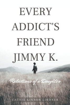 Every Addict's Friend Jimmy K.: Reflections of a Daughter by Lindner, Cathie Kinnon