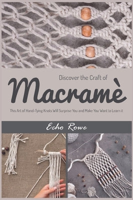 Discover the Craft of Macramé: This Art of Hand-Tying Knots Will Surprise You and Make You Want to Learn it by Rowe, Echo