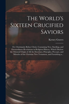 The World's Sixteen Crucified Saviors; or, Christianity Before Christ. Containing New, Startling, and Extraordinary Revelations in Religious History, Paperback Legare Street Press