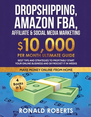 Dropshipping, Amazon FBA, Affiliate & Social Media Marketing: $10,000 PER Month Ultimate Guide Best Tips and Strategies to Profitably Start Your Onlin by Roberts, Ronald