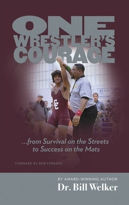 One Wrestler's Courage: ... from Survival on the Streets to Success on the Mats by Welker, Bill