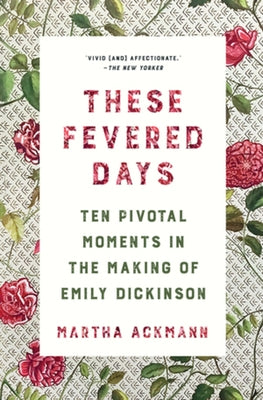 These Fevered Days: Ten Pivotal Moments in the Making of Emily Dickinson by Ackmann, Martha