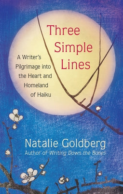 Three Simple Lines: A Writer's Pilgrimage Into the Heart and Homeland of Haiku by Goldberg, Natalie