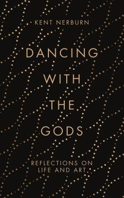 Dancing with the Gods: Reflections on Life and Art by Nerburn, Kent