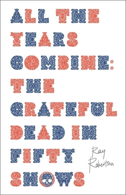 All the Years Combine: The Grateful Dead in Fifty Shows by Robertson, Ray