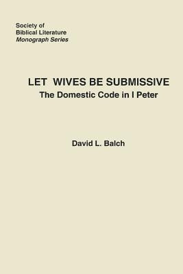 Let Wives Be Submissive: The Domestic Code in I Peter Paperback Society of Biblical Literature