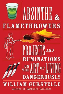 Absinthe & Flamethrowers: Projects and Ruminations on the Art of Living Dangerously by Gurstelle, William