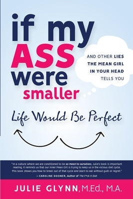 If My Ass Were Smaller Life Would be Perfect and Other Lies the Mean Girl in Your Head Tells You by Glynn, Julie