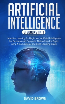 Artificial Intelligence: This Book Includes: Machine Learning for Beginners, Artificial Intelligence for Business and Computer Networking for B by Brown, David