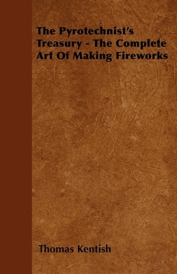 The Pyrotechnist's Treasury - The Complete Art of Making Fireworks by Kentish, Thomas