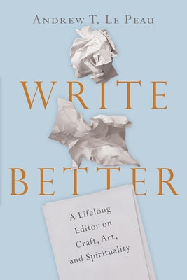 Write Better: A Lifelong Editor on Craft, Art, and Spirituality by Le Peau, Andrew T.