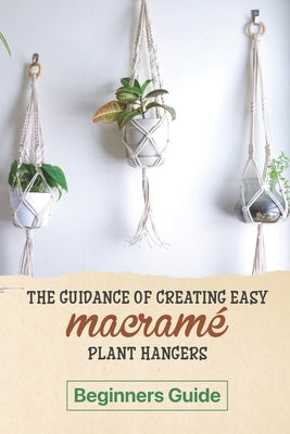 The Guidance Of Creating Easy Macrame' Plant Hangers: Beginners Guide: Guide To Design Macrame' Plant Hangers Paperback Independently Published
