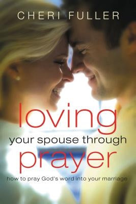 Loving Your Spouse Through Prayer: How to Pray God's Word Into Your Marriage by Fuller, Cheri