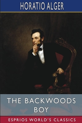 The Backwoods Boy (Esprios Classics): or, The Boyhood and Manhood of Abraham Lincoln by Alger, Horatio