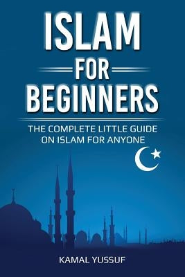 Islam for Beginners: The Complete Little Guide on Islam for Anyone by Yussuf, Kamal