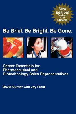 Be Brief. Be Bright. Be Gone.: Career Essentials for Pharmaceutical and Biotechnology Sales Representatives by Frost, Jay