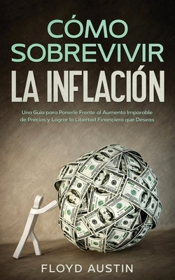 Cómo Sobrevivir la Inflación: Una Guía para Ponerle Frente al Aumento Imparable de Precios y Lograr la Libertad Financiera que Deseas by Austin, Floyd