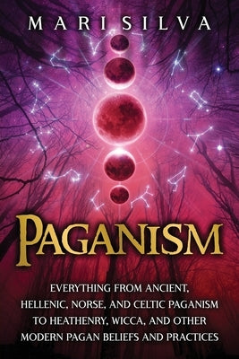 Paganism: Everything from Ancient, Hellenic, Norse, and Celtic Paganism to Heathenry, Wicca, and Other Modern Pagan Beliefs and by Silva, Mari