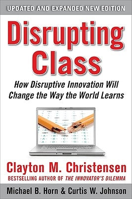 Disrupting Class, Expanded Edition: How Disruptive Innovation Will Change the Way the World Learns by Christensen, Clayton