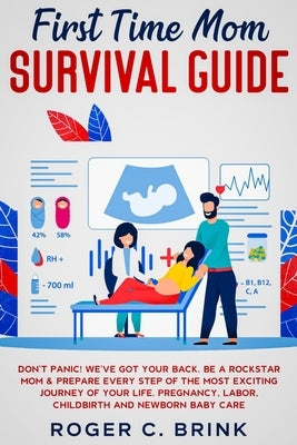 First Time Mom Survival Guide: Don't Panic! We've Got Your Back. Be a Rockstar Mom & Prepare Every Step of The Most Exciting Journey of Your Life. Pr by Brink, Roger C.