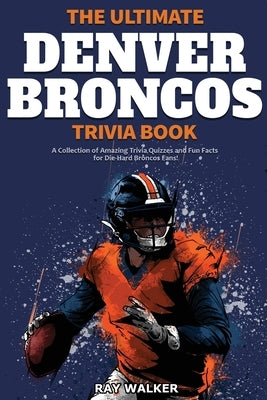 The Ultimate Denver Broncos Trivia Book: A Collection of Amazing Trivia Quizzes and Fun Facts for Die-Hard Broncos Fans! by Walker, Ray