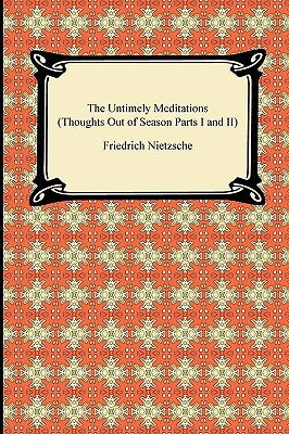 The Untimely Meditations (Thoughts Out of Season Parts I and II) by Nietzsche, Friedrich Wilhelm