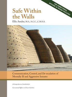 Safe Within the Walls: Communication, Control, and De-escalation of Mentally Ill and Aggressive Inmates for Correctional Officers in Prison F by Amdur, Ellis