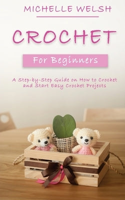 Crochet for Beginners: A Step-by-Step Guide on How to Crochet and Start Easy Crochet Projects by Welsh, Michelle