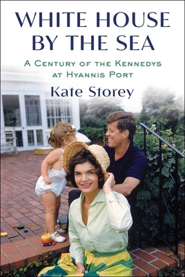 White House by the Sea: A Century of the Kennedys at Hyannis Port by Storey, Kate