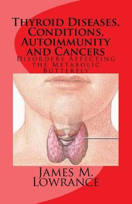 Thyroid Diseases, Conditions, Autoimmunity and Cancers: Disorders Affecting the Metabolic Butterfly by Lowrance, James M.